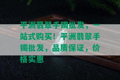 平洲翡翠手镯批发，一站式购买！平洲翡翠手镯批发，品质保证，价格实惠