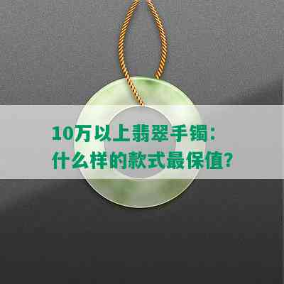 10万以上翡翠手镯：什么样的款式最保值？