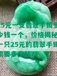 25元一支翡翠手镯多少钱一个，价格揭秘：一只25元的翡翠手镯需要多少钱？