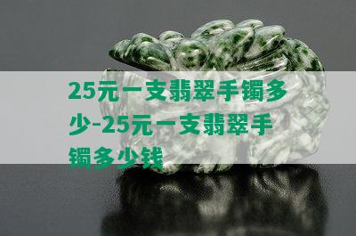 25元一支翡翠手镯多少-25元一支翡翠手镯多少钱