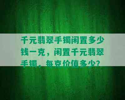 千元翡翠手镯闲置多少钱一克，闲置千元翡翠手镯，每克价值多少？