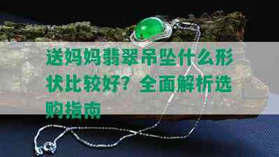 送妈妈翡翠吊坠什么形状比较好？全面解析选购指南