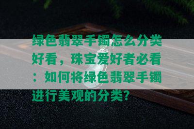 绿色翡翠手镯怎么分类好看，珠宝爱好者必看：如何将绿色翡翠手镯进行美观的分类？