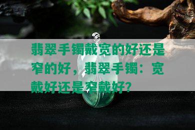 翡翠手镯戴宽的好还是窄的好，翡翠手镯：宽戴好还是窄戴好？