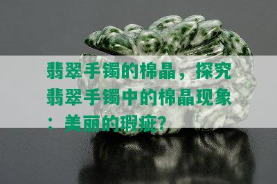 翡翠手镯的棉晶，探究翡翠手镯中的棉晶现象：美丽的瑕疵？