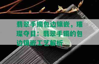 翡翠手镯包边镶嵌，璀璨夺目：翡翠手镯的包边镶嵌工艺解析