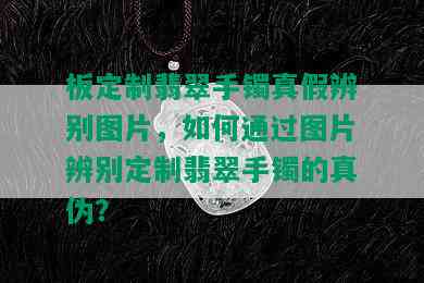 板定制翡翠手镯真假辨别图片，如何通过图片辨别定制翡翠手镯的真伪？