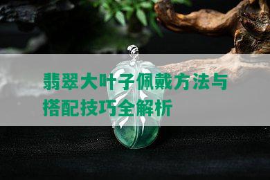 翡翠大叶子佩戴方法与搭配技巧全解析