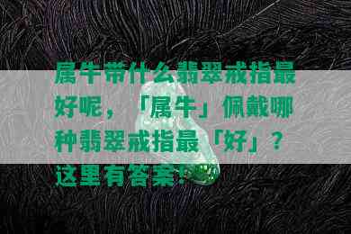 属牛带什么翡翠戒指更好呢，「属牛」佩戴哪种翡翠戒指最「好」？这里有答案！