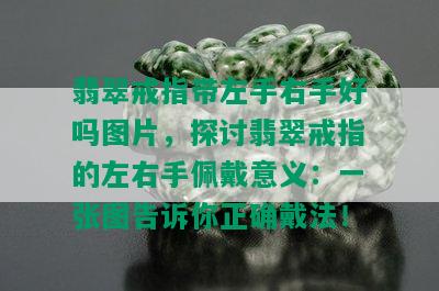 翡翠戒指带左手右手好吗图片，探讨翡翠戒指的左右手佩戴意义：一张图告诉你正确戴法！