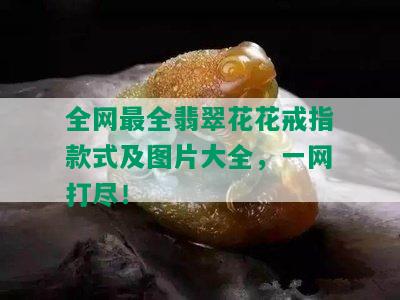 全网最全翡翠花花戒指款式及图片大全，一网打尽！