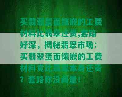 买翡翠蛋面镶嵌的工费材料比翡翠还贵,套路好深，揭秘翡翠市场：买翡翠蛋面镶嵌的工费材料竟比翡翠本身还贵？套路你没商量！