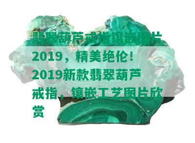 翡翠葫芦戒指镶嵌图片2019，精美绝伦！2019新款翡翠葫芦戒指，镶嵌工艺图片欣赏