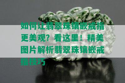 如何让翡翠珠镶嵌戒指更美观？看这里！精美图片解析翡翠珠镶嵌戒指技巧