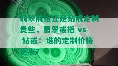 翡翠戒指还是钻戒定制贵些，翡翠戒指 vs 钻戒：谁的定制价格更高？