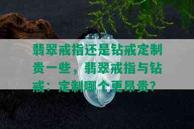 翡翠戒指还是钻戒定制贵一些，翡翠戒指与钻戒：定制哪个更昂贵？