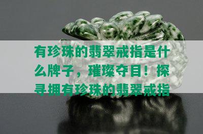 有珍珠的翡翠戒指是什么牌子，璀璨夺目！探寻拥有珍珠的翡翠戒指