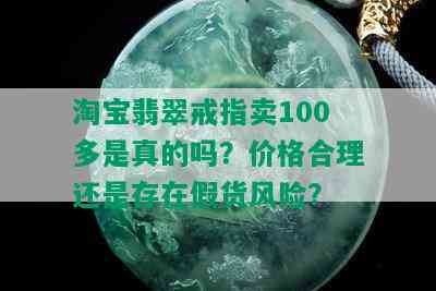 淘宝翡翠戒指卖100多是真的吗？价格合理还是存在假货风险？