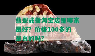 翡翠戒指淘宝店铺哪家更好？价格100多的是真的吗？