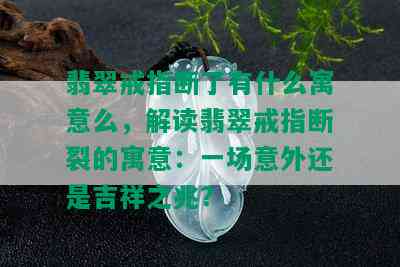 翡翠戒指断了有什么寓意么，解读翡翠戒指断裂的寓意：一场意外还是吉祥之兆？