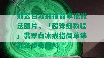 翡翠白冰戒指简单镶嵌法图片，「超详细教程」翡翠白冰戒指简单镶嵌法步骤图解