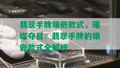 翡翠手牌镶嵌款式，璀璨夺目：翡翠手牌的镶嵌款式全解析