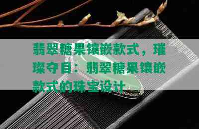 翡翠糖果镶嵌款式，璀璨夺目：翡翠糖果镶嵌款式的珠宝设计