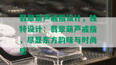 翡翠葫芦戒指设计，独特设计：翡翠葫芦戒指，尽显东方韵味与时尚感