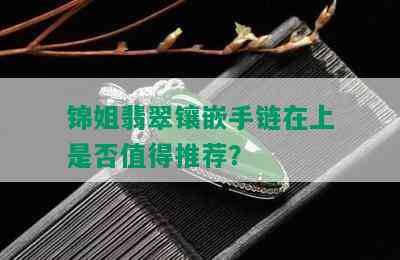 锦姐翡翠镶嵌手链在上是否值得推荐？