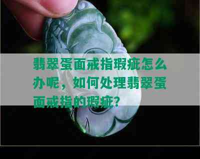 翡翠蛋面戒指瑕疵怎么办呢，如何处理翡翠蛋面戒指的瑕疵？