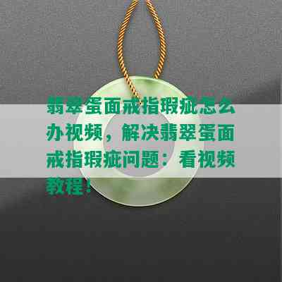 翡翠蛋面戒指瑕疵怎么办视频，解决翡翠蛋面戒指瑕疵问题：看视频教程！