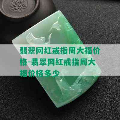 翡翠网红戒指周大福价格-翡翠网红戒指周大福价格多少