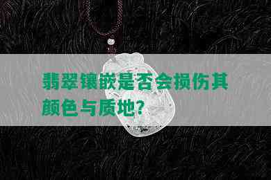 翡翠镶嵌是否会损伤其颜色与质地？