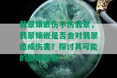 翡翠镶嵌伤不伤翡翠，翡翠镶嵌是否会对翡翠造成伤害？探讨其可能的影响因素