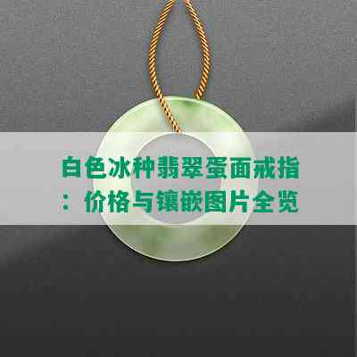 白色冰种翡翠蛋面戒指：价格与镶嵌图片全览