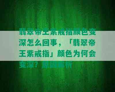 翡翠帝王紫戒指颜色变深怎么回事，「翡翠帝王紫戒指」颜色为何会变深？原因解析