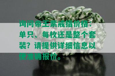 询问帝王紫戒指价格：单只、每枚还是整个套装？请提供详细信息以便准确报价。