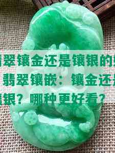 翡翠镶金还是镶银的好，翡翠镶嵌：镶金还是镶银？哪种更好看？