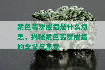 紫色翡翠戒指是什么意思，揭秘紫色翡翠戒指的含义与寓意