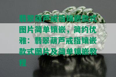 翡翠葫芦戒指镶嵌款式图片简单镶嵌，简约优雅：翡翠葫芦戒指镶嵌款式图片及简单镶嵌教程