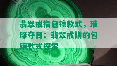 翡翠戒指包镶款式，璀璨夺目：翡翠戒指的包镶款式探索