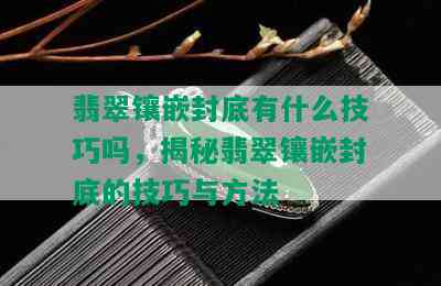 翡翠镶嵌封底有什么技巧吗，揭秘翡翠镶嵌封底的技巧与方法