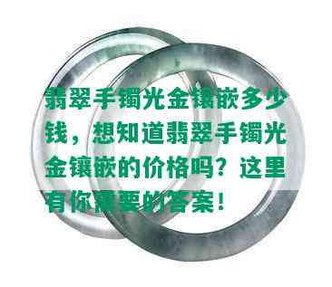 翡翠手镯光金镶嵌多少钱，想知道翡翠手镯光金镶嵌的价格吗？这里有你需要的答案！