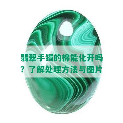 翡翠手镯的棉能化开吗？了解处理方法与图片