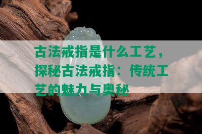 古法戒指是什么工艺，探秘古法戒指：传统工艺的魅力与奥秘