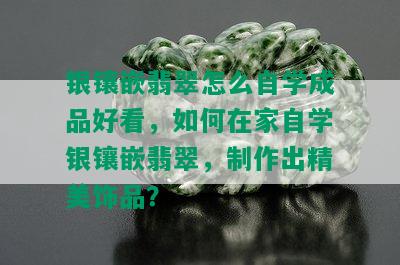 银镶嵌翡翠怎么自学成品好看，如何在家自学银镶嵌翡翠，制作出精美饰品？