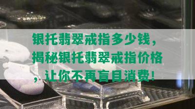 银托翡翠戒指多少钱，揭秘银托翡翠戒指价格，让你不再盲目消费！