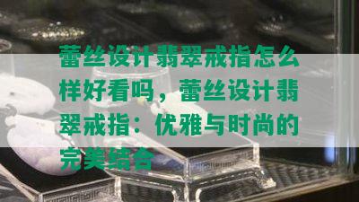 蕾丝设计翡翠戒指怎么样好看吗，蕾丝设计翡翠戒指：优雅与时尚的完美结合