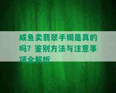 咸鱼卖翡翠手镯是真的吗？鉴别方法与注意事项全解析