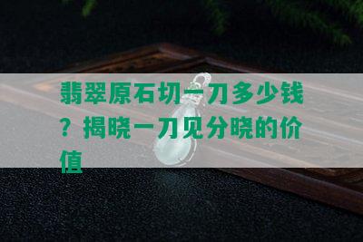 翡翠原石切一刀多少钱？揭晓一刀见分晓的价值